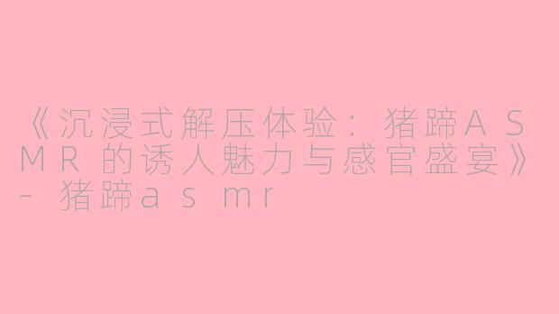 《沉浸式解压体验：猪蹄ASMR的诱人魅力与感官盛宴》-猪蹄asmr
