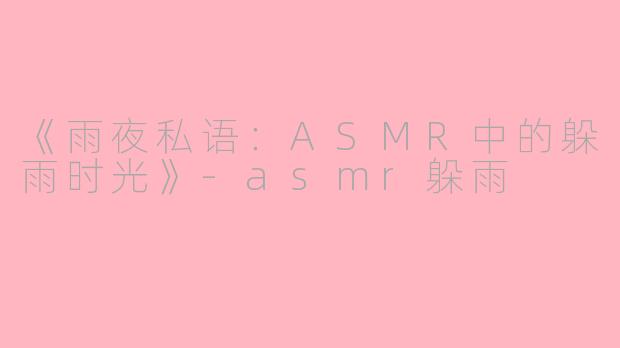 《雨夜私语：ASMR中的躲雨时光》-asmr躲雨