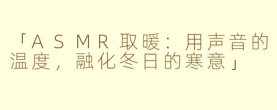 「ASMR取暖：用声音的温度，融化冬日的寒意」