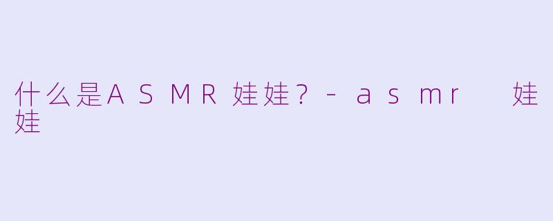 什么是ASMR娃娃？-asmr 娃娃