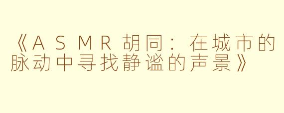 《ASMR胡同：在城市的脉动中寻找静谧的声景》