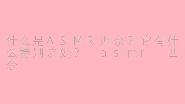 什么是ASMR西奈？它有什么特别之处？-asmr 西奈