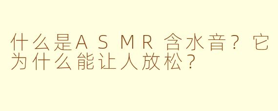 什么是ASMR含水音？它为什么能让人放松？