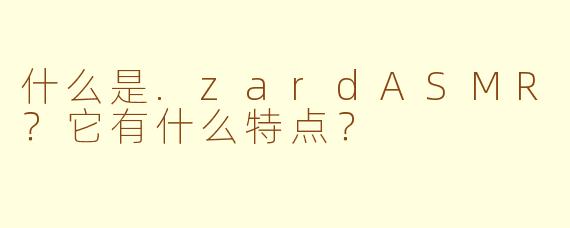 什么是.zardASMR？它有什么特点？