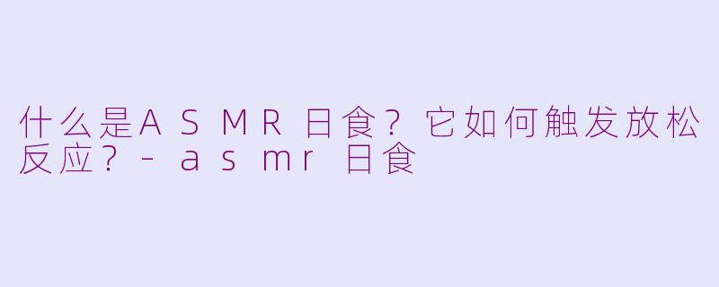 什么是ASMR日食？它如何触发放松反应？-asmr日食