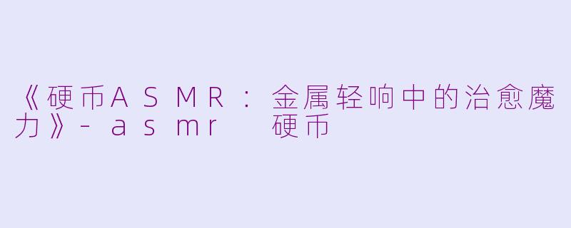 《硬币ASMR：金属轻响中的治愈魔力》-asmr 硬币