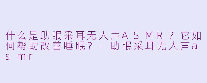 什么是助眠采耳无人声ASMR?它如何帮助改善睡眠?
