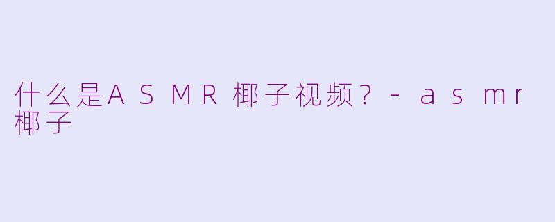 什么是ASMR椰子视频？-asmr椰子