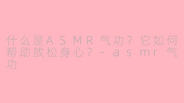 什么是ASMR气功？它如何帮助放松身心？-asmr气功