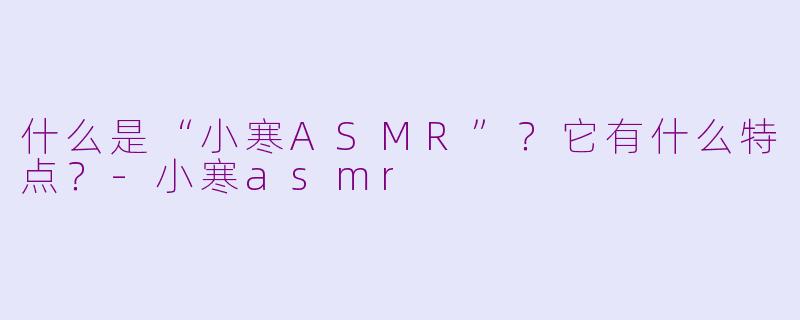 什么是“小寒ASMR”？它有什么特点？-小寒asmr