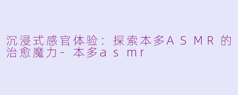 沉浸式感官体验：探索本多ASMR的治愈魔力-本多asmr