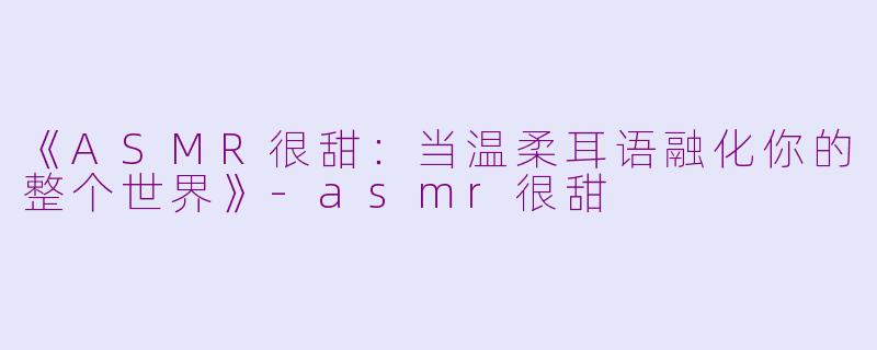 《ASMR很甜：当温柔耳语融化你的整个世界》-asmr很甜