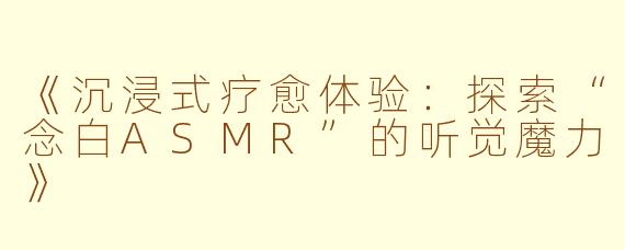 《沉浸式疗愈体验：探索“念白ASMR”的听觉魔力》