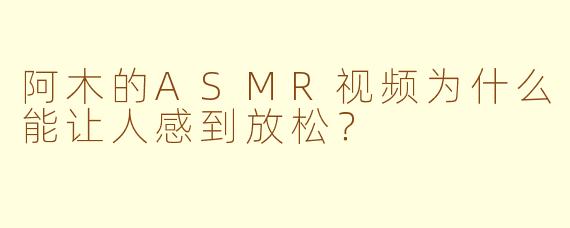 阿木的ASMR视频为什么能让人感到放松？