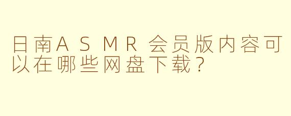 日南ASMR会员版内容可以在哪些网盘下载？