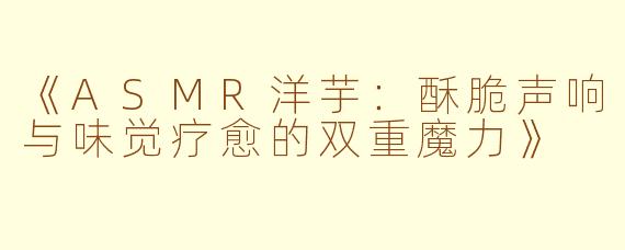 《ASMR洋芋：酥脆声响与味觉疗愈的双重魔力》