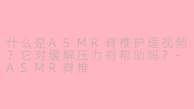 什么是ASMR脊椎护理视频？它对缓解压力有帮助吗？-ASMR脊椎