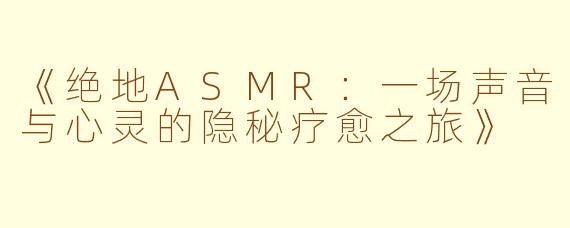 《绝地ASMR：一场声音与心灵的隐秘疗愈之旅》
