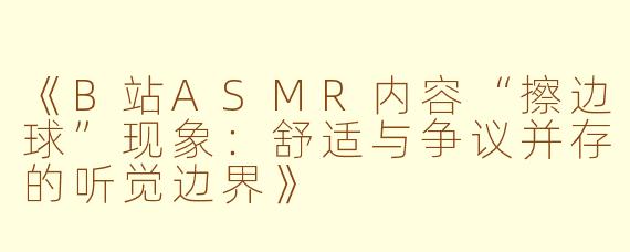 《B站ASMR内容“擦边球”现象：舒适与争议并存的听觉边界》