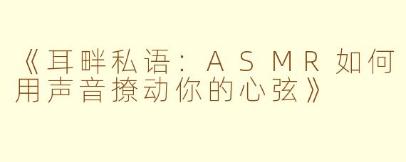 《耳畔私语：ASMR如何用声音撩动你的心弦》