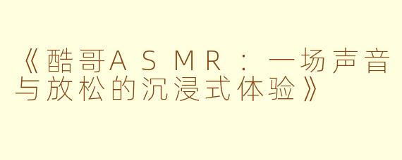 《酷哥ASMR：一场声音与放松的沉浸式体验》