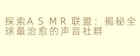 探索ASMR联盟：揭秘全球最治愈的声音社群
