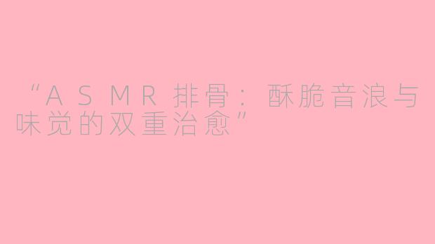 “ASMR排骨：酥脆音浪与味觉的双重治愈”
