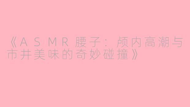 《ASMR腰子：颅内高潮与市井美味的奇妙碰撞》