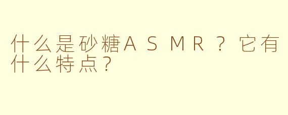 什么是砂糖ASMR？它有什么特点？
