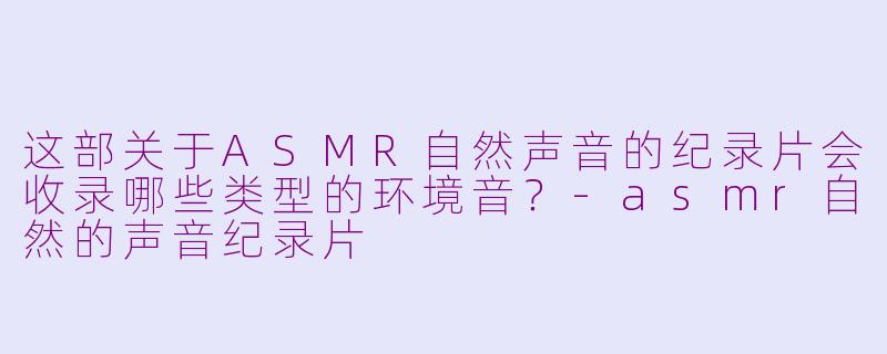 这部关于ASMR自然声音的纪录片会收录哪些类型的环境音?