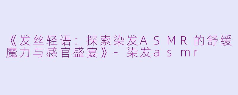《发丝轻语：探索染发ASMR的舒缓魔力与感官盛宴》-染发asmr