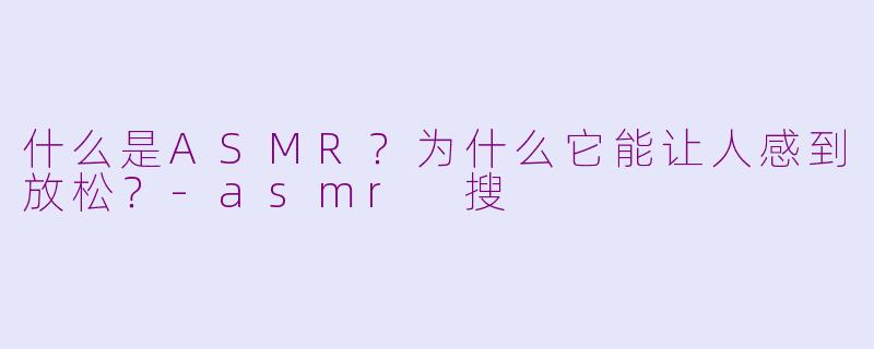 什么是ASMR？为什么它能让人感到放松？-asmr 搜