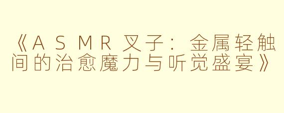《ASMR叉子：金属轻触间的治愈魔力与听觉盛宴》