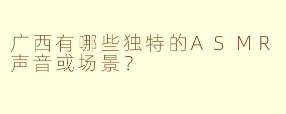 广西有哪些独特的ASMR声音或场景？