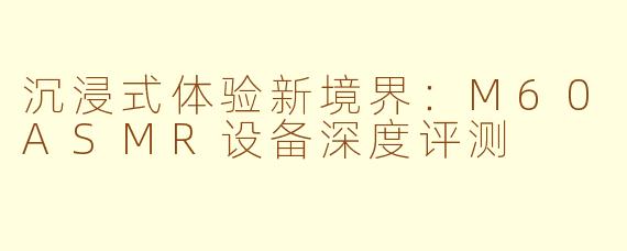 沉浸式体验新境界：M60ASMR设备深度评测