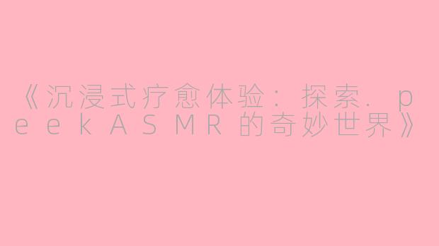 《沉浸式疗愈体验：探索.peekASMR的奇妙世界》