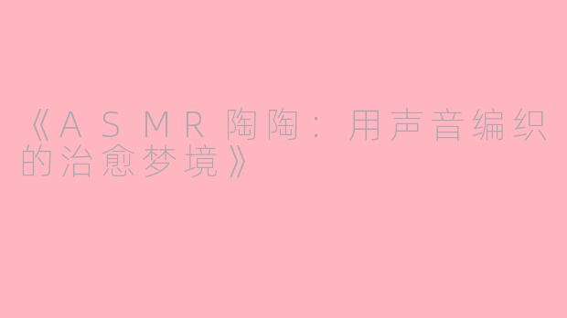 《ASMR陶陶：用声音编织的治愈梦境》