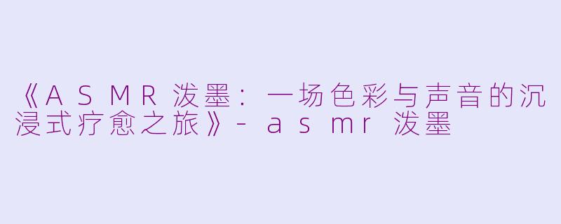 《ASMR泼墨：一场色彩与声音的沉浸式疗愈之旅》-asmr泼墨
