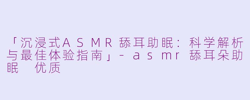 「沉浸式ASMR舔耳助眠:科学解析与最佳体验指南」