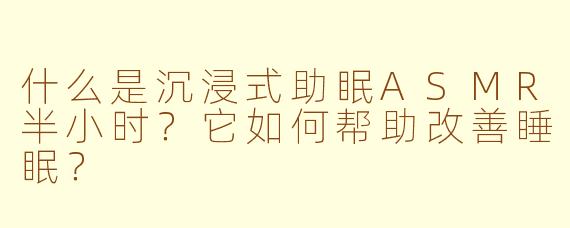 什么是沉浸式助眠ASMR半小时？它如何帮助改善睡眠？