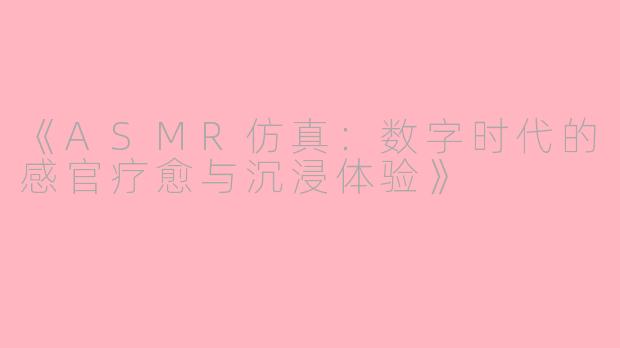 《ASMR仿真：数字时代的感官疗愈与沉浸体验》