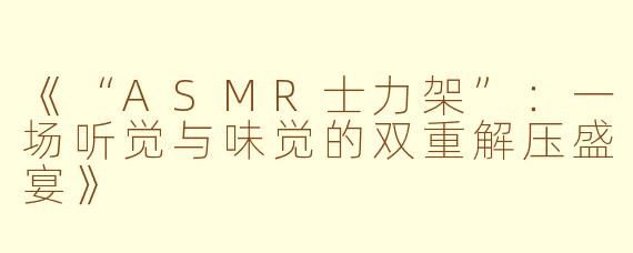 《“ASMR士力架”：一场听觉与味觉的双重解压盛宴》