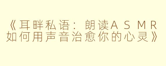 《耳畔私语：朗读ASMR如何用声音治愈你的心灵》