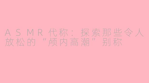 ASMR代称：探索那些令人放松的“颅内高潮”别称