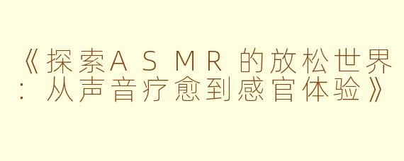 《探索ASMR的放松世界：从声音疗愈到感官体验》