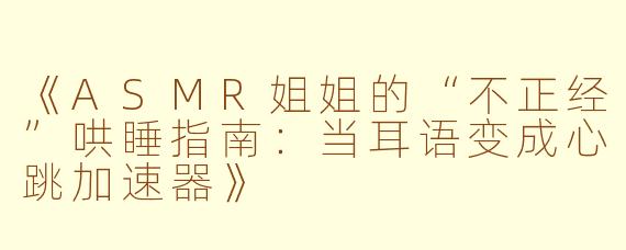 《ASMR姐姐的“不正经”哄睡指南：当耳语变成心跳加速器》