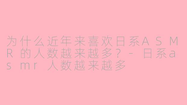 为什么近年来喜欢日系ASMR的人数越来越多？-日系asmr人数越来越多