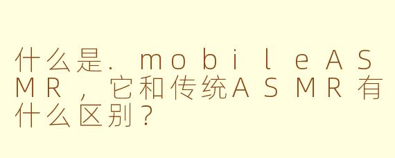 什么是.mobileASMR，它和传统ASMR有什么区别？