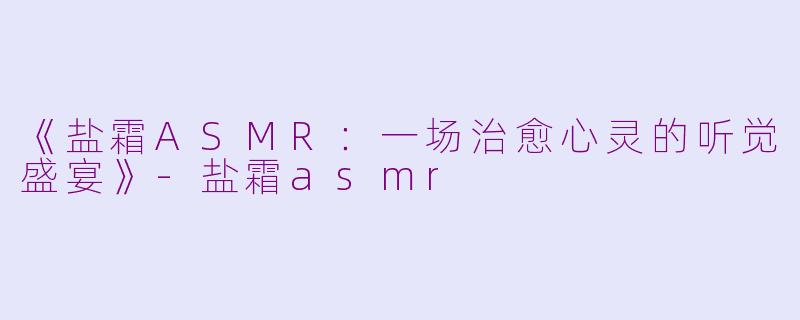 《盐霜ASMR：一场治愈心灵的听觉盛宴》-盐霜asmr