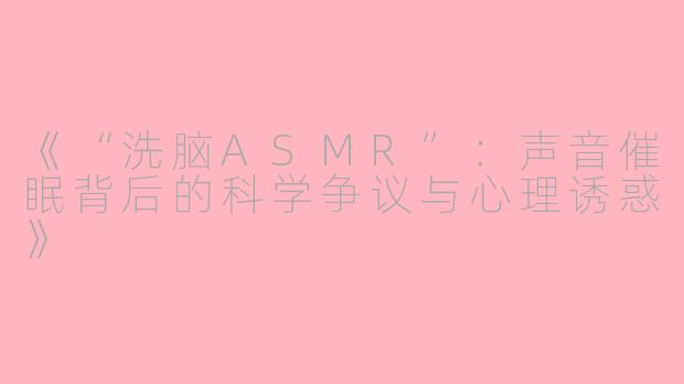 《“洗脑ASMR”：声音催眠背后的科学争议与心理诱惑》